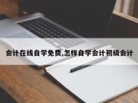 会计在线自学免费,怎样自学会计初级会计