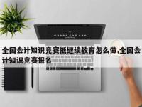 全国会计知识竞赛抵继续教育怎么做,全国会计知识竞赛报名
