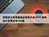 初级会计实务基础必背知识点2025,初级会计实务必考100题