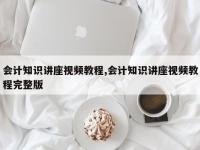 会计知识讲座视频教程,会计知识讲座视频教程完整版