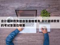 会计继续教育题目答案哪里有,会计继续教育的考试答案在哪里