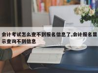 会计考试怎么查不到报名信息了,会计报名显示查询不到信息