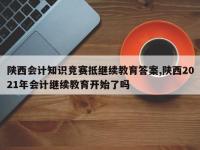 陕西会计知识竞赛抵继续教育答案,陕西2021年会计继续教育开始了吗