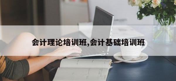 会计理论培训班,会计基础培训班