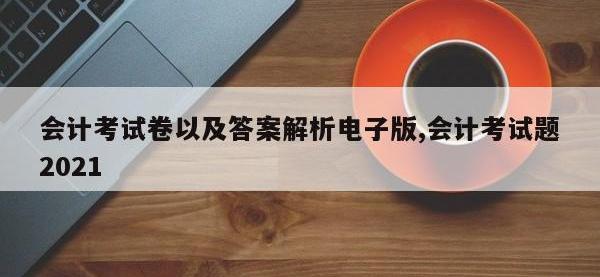 会计考试卷以及答案解析电子版,会计考试题2021
