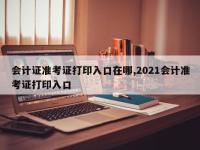会计证准考证打印入口在哪,2021会计准考证打印入口
