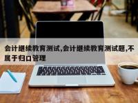 会计继续教育测试,会计继续教育测试题,不属于归口管理