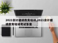 2021会计继续教育培训,2021会计继续教育培训考试答案