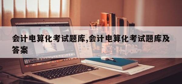 会计电算化考试题库,会计电算化考试题库及答案