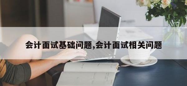 会计面试基础问题,会计面试相关问题