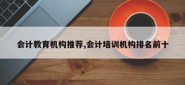 会计教育机构推荐,会计培训机构排名前十