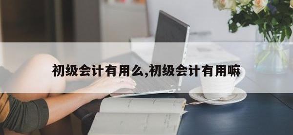初级会计有用么,初级会计有用嘛