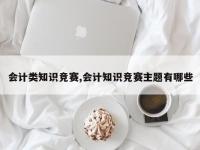 会计类知识竞赛,会计知识竞赛主题有哪些
