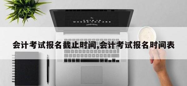 会计考试报名截止时间,会计考试报名时间表