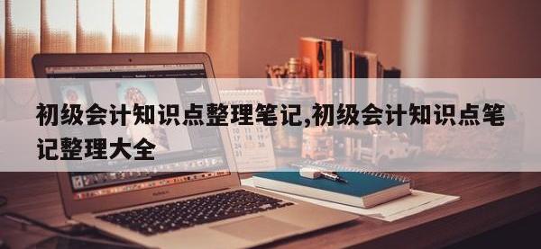 初级会计知识点整理笔记,初级会计知识点笔记整理大全
