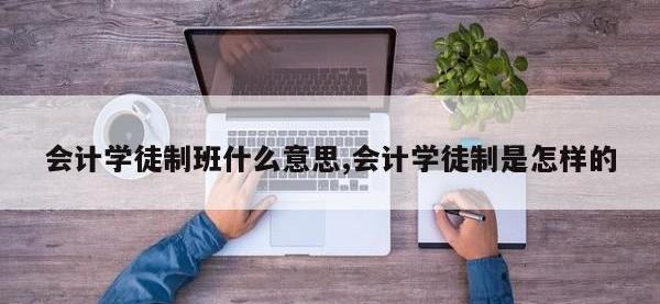 会计学徒制班什么意思,会计学徒制是怎样的