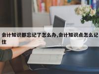 会计知识都忘记了怎么办,会计知识点怎么记住