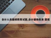 会计人员继续教育试题,会计继续教育 题库