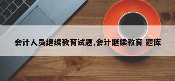 会计人员继续教育试题,会计继续教育 题库