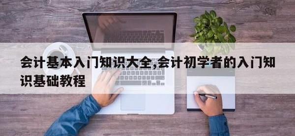 会计基本入门知识大全,会计初学者的入门知识基础教程