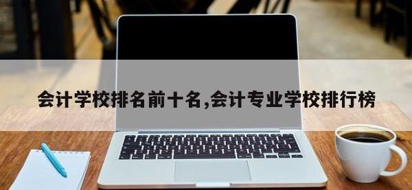 会计学校排名前十名,会计专业学校排行榜