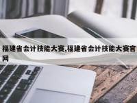 福建省会计技能大赛,福建省会计技能大赛官网