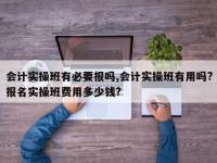 会计实操班有必要报吗,会计实操班有用吗?报名实操班费用多少钱?