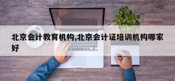北京会计教育机构,北京会计证培训机构哪家好
