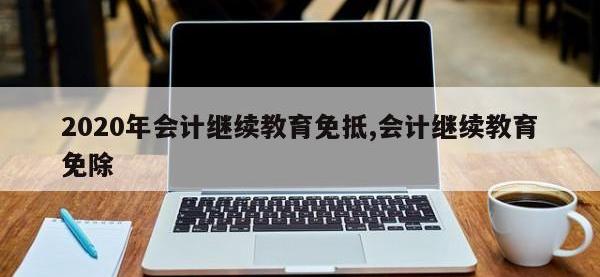 2020年会计继续教育免抵,会计继续教育免除