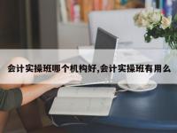 会计实操班哪个机构好,会计实操班有用么
