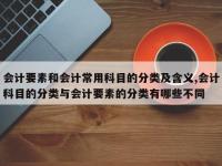 会计要素和会计常用科目的分类及含义,会计科目的分类与会计要素的分类有哪些不同