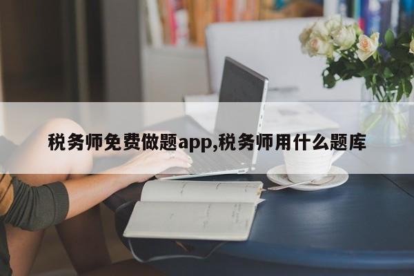 税务师免费做题app,税务师用什么题库