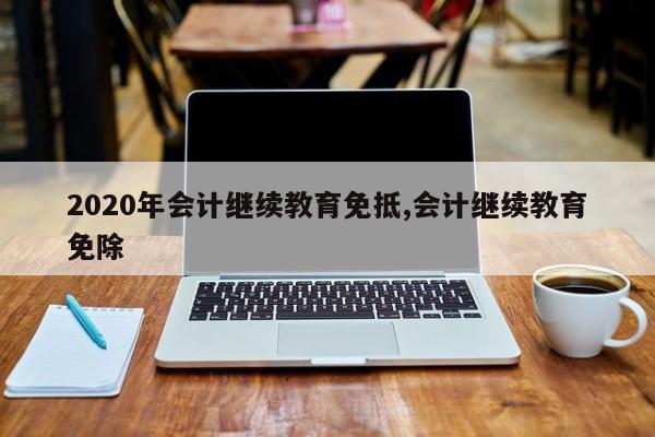 2020年会计继续教育免抵,会计继续教育免除