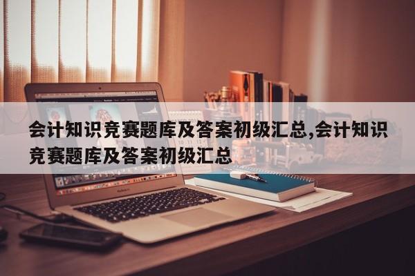 会计知识竞赛题库及答案初级汇总,会计知识竞赛题库及答案初级汇总