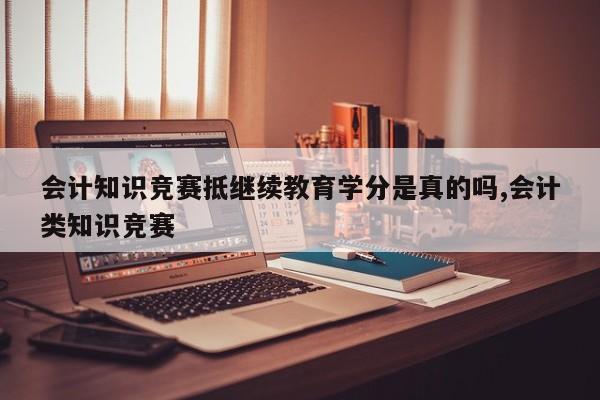 会计知识竞赛抵继续教育学分是真的吗,会计类知识竞赛