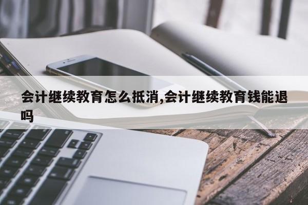 会计继续教育怎么抵消,会计继续教育钱能退吗