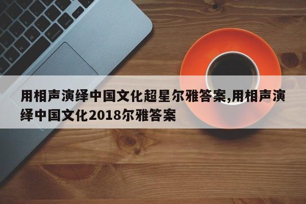 用相声演绎中国文化超星尔雅答案,用相声演绎中国文化2018尔雅答案
