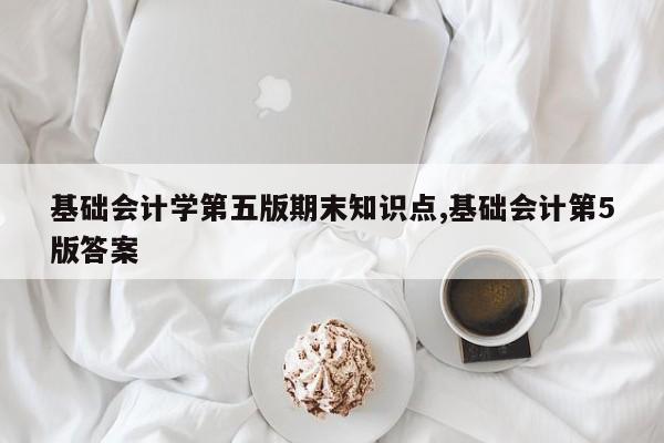基础会计学第五版期末知识点,基础会计第5版答案