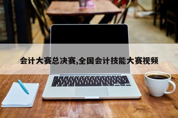 会计大赛总决赛,全国会计技能大赛视频