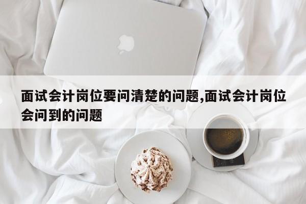 面试会计岗位要问清楚的问题,面试会计岗位会问到的问题