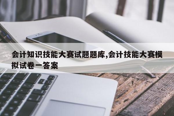 会计知识技能大赛试题题库,会计技能大赛模拟试卷一答案