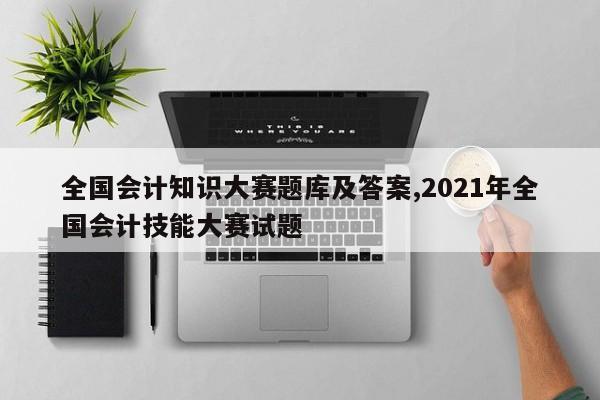 全国会计知识大赛题库及答案,2021年全国会计技能大赛试题