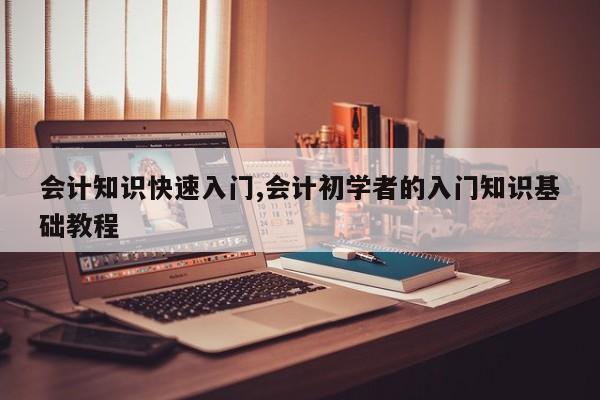 会计知识快速入门,会计初学者的入门知识基础教程