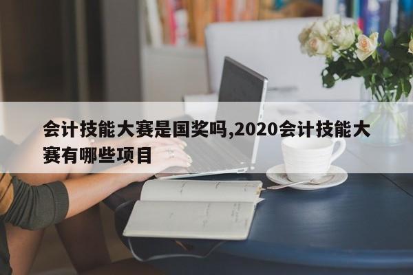 会计技能大赛是国奖吗,2020会计技能大赛有哪些项目