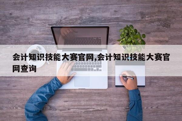 会计知识技能大赛官网,会计知识技能大赛官网查询