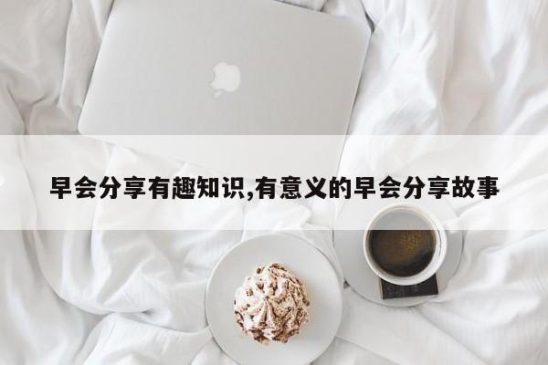 早会分享有趣知识,有意义的早会分享故事