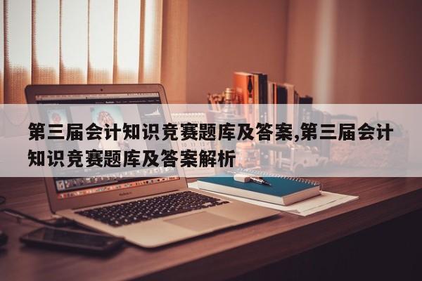 第三届会计知识竞赛题库及答案,第三届会计知识竞赛题库及答案解析