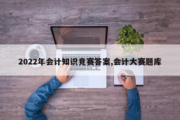 2022年会计知识竞赛答案,会计大赛题库