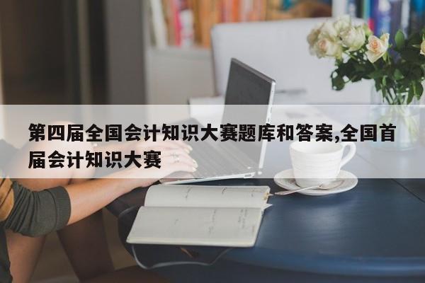 第四届全国会计知识大赛题库和答案,全国首届会计知识大赛