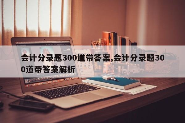 会计分录题300道带答案,会计分录题300道带答案解析